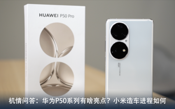机情问答:华为P50系列有啥亮点?小米造车进程如何 机情问答:华为P50系列有啥亮点?小米造车进程如何