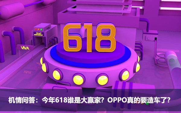 机情问答:618谁是大赢家?OPPO造车了? 机情问答:今年618谁是大赢家?OPPO真的要造车了?
